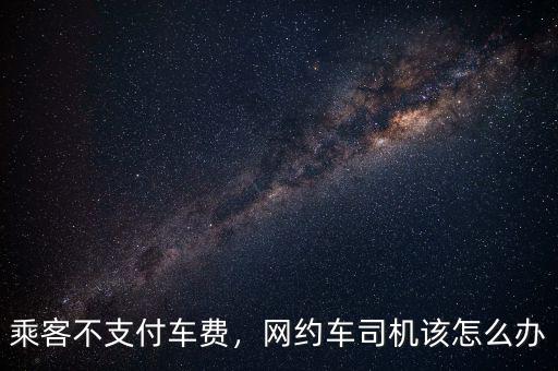 乘客不支付車費(fèi)，網(wǎng)約車司機(jī)該怎么辦