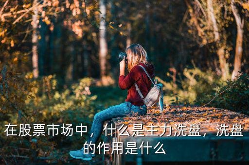 在股票市場中，什么是主力洗盤，洗盤的作用是什么