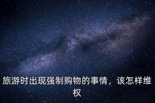 旅游時出現(xiàn)強制購物的事情，該怎樣維權(quán)