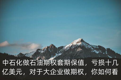 中石化做石油期權(quán)套期保值，虧損十幾億美元，對(duì)于大企業(yè)做期權(quán)，你如何看
