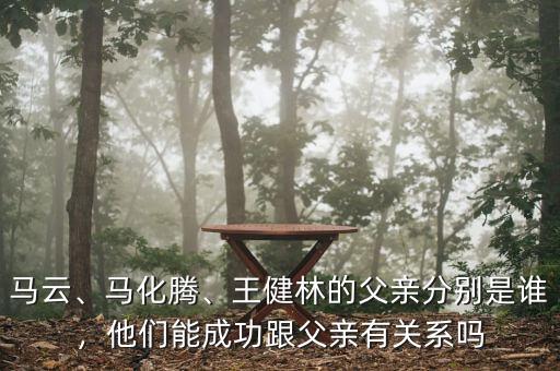 馬云、馬化騰、王健林的父親分別是誰，他們能成功跟父親有關(guān)系嗎