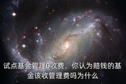 試點基金管理0收費，你認為賠錢的基金該收管理費嗎為什么
