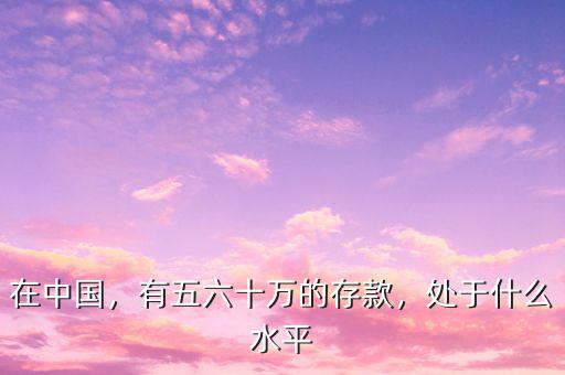 在中國，有五六十萬的存款，處于什么水平