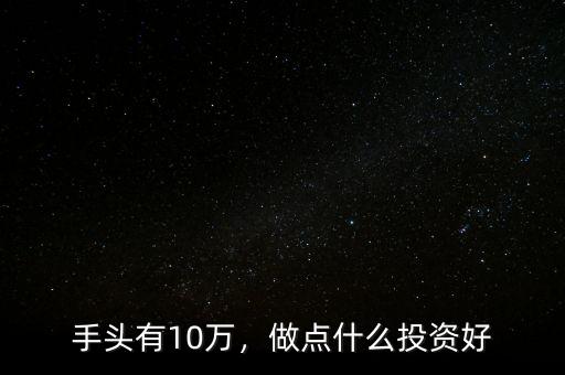 手頭有10萬，做點什么投資好