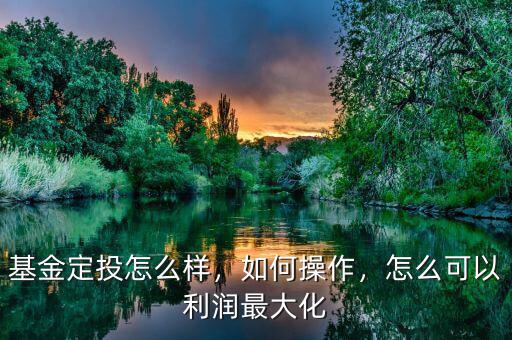 基金定投怎么樣，如何操作，怎么可以利潤最大化