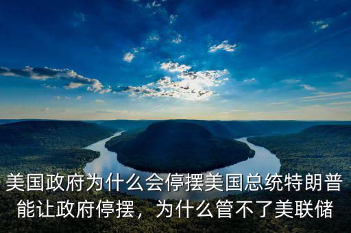 美國政府為什么會停擺美國總統(tǒng)特朗普能讓政府停擺，為什么管不了美聯(lián)儲