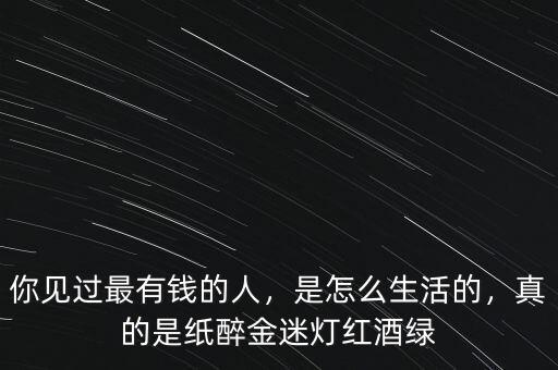 你見過最有錢的人，是怎么生活的，真的是紙醉金迷燈紅酒綠