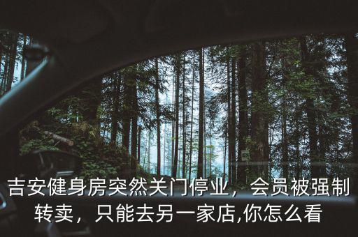 吉安健身房突然關門停業(yè)，會員被強制轉賣，只能去另一家店,你怎么看