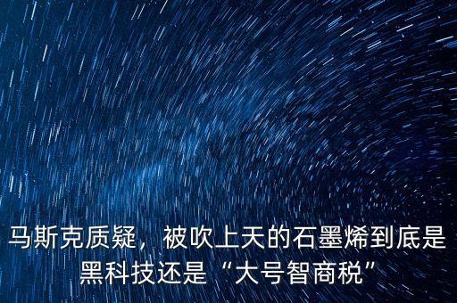 馬斯克質(zhì)疑，被吹上天的石墨烯到底是黑科技還是“大號(hào)智商稅”