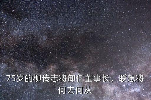 75歲的柳傳志將卸任董事長(zhǎng)，聯(lián)想將何去何從