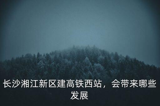 長(zhǎng)沙湘江新區(qū)建高鐵西站，會(huì)帶來哪些發(fā)展