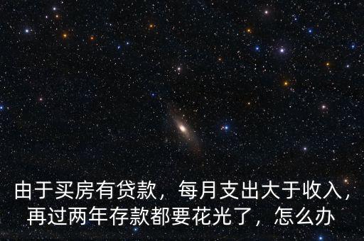 由于買房有貸款，每月支出大于收入，再過(guò)兩年存款都要花光了，怎么辦