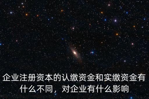 企業(yè)注冊(cè)資本的認(rèn)繳資金和實(shí)繳資金有什么不同，對(duì)企業(yè)有什么影響