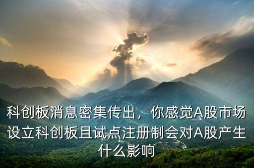 科創(chuàng)板消息密集傳出，你感覺A股市場(chǎng)設(shè)立科創(chuàng)板且試點(diǎn)注冊(cè)制會(huì)對(duì)A股產(chǎn)生什么影響