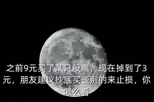 之前9元買了某只股票，現(xiàn)在掉到了3元，朋友建議抄底買些別的來(lái)止損，你怎么看