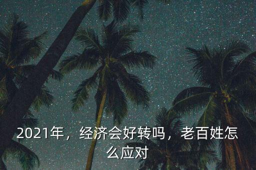 2021年，經(jīng)濟(jì)會(huì)好轉(zhuǎn)嗎，老百姓怎么應(yīng)對(duì)