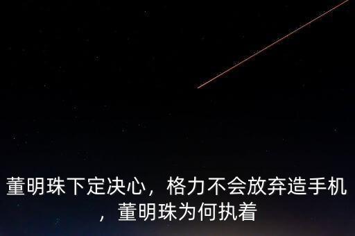 董明珠下定決心，格力不會(huì)放棄造手機(jī)，董明珠為何執(zhí)著