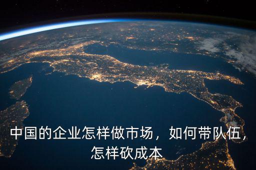 中國的企業(yè)怎樣做市場，如何帶隊伍，怎樣砍成本