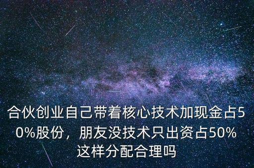 合伙創(chuàng)業(yè)自己帶著核心技術(shù)加現(xiàn)金占50%股份，朋友沒技術(shù)只出資占50%這樣分配合理嗎
