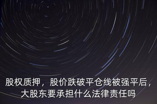 股權(quán)質(zhì)押，股價(jià)跌破平倉(cāng)線被強(qiáng)平后，大股東要承擔(dān)什么法律責(zé)任嗎