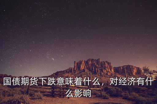 國債期貨下跌意味著什么，對經濟有什么影響