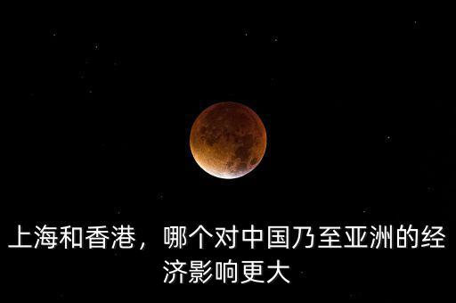 上海和香港，哪個(gè)對(duì)中國(guó)乃至亞洲的經(jīng)濟(jì)影響更大