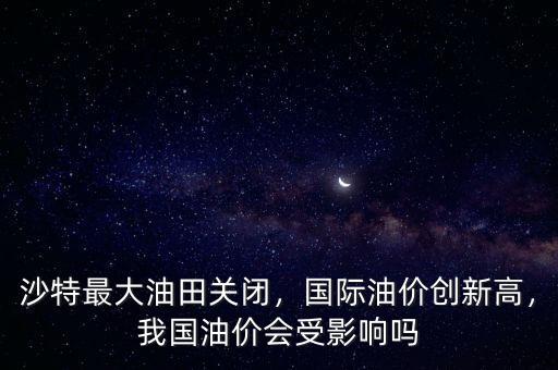 沙特最大油田關(guān)閉，國(guó)際油價(jià)創(chuàng)新高，我國(guó)油價(jià)會(huì)受影響嗎