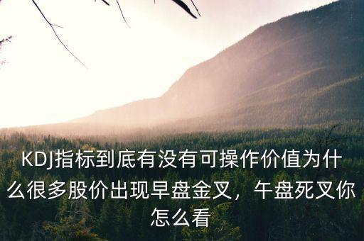 KDJ指標到底有沒有可操作價值為什么很多股價出現(xiàn)早盤金叉，午盤死叉你怎么看