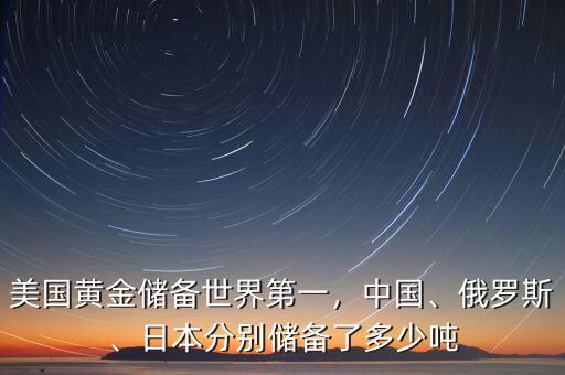 美國(guó)黃金儲(chǔ)備世界第一，中國(guó)、俄羅斯、日本分別儲(chǔ)備了多少噸