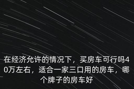在經(jīng)濟(jì)允許的情況下，買房車可行嗎40萬左右，適合一家三口用的房車，哪個(gè)牌子的房車好