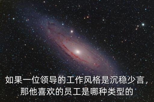 如果一位領(lǐng)導(dǎo)的工作風(fēng)格是沉穩(wěn)少言，那他喜歡的員工是哪種類型的