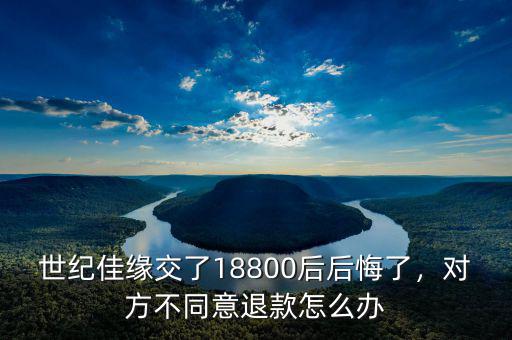 世紀(jì)佳緣交了18800后后悔了，對方不同意退款怎么辦