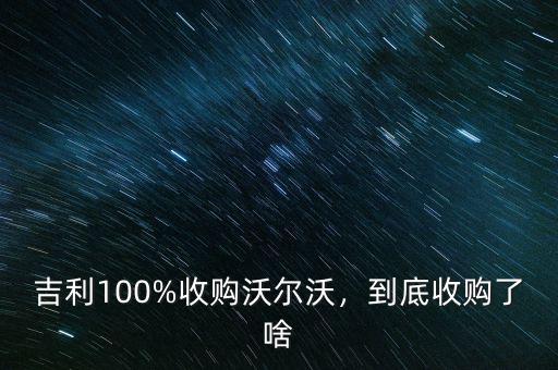 吉利什么時(shí)候收購(gòu)沃爾沃,吉利100%收購(gòu)沃爾沃