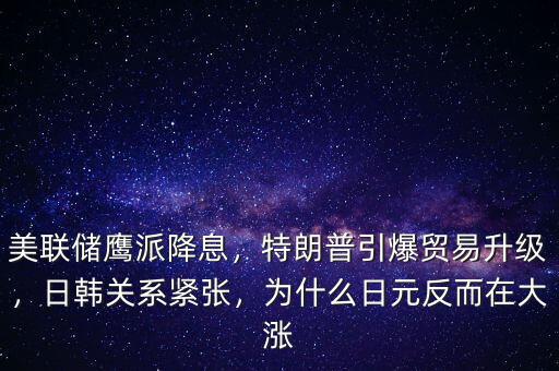 美聯(lián)儲鷹派降息，特朗普引爆貿(mào)易升級，日韓關(guān)系緊張，為什么日元反而在大漲