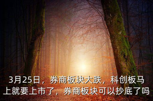 3月25日，券商板塊大跌，科創(chuàng)板馬上就要上市了，券商板塊可以抄底了嗎