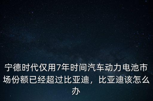寧德時(shí)代僅用7年時(shí)間汽車(chē)動(dòng)力電池市場(chǎng)份額已經(jīng)超過(guò)比亞迪，比亞迪該怎么辦