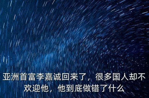 亞洲首富李嘉誠回來了，很多國人卻不歡迎他，他到底做錯了什么