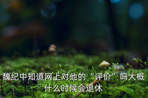魏紀(jì)中知道網(wǎng)上對他的“評(píng)價(jià)”嗎大概什么時(shí)候會(huì)退休