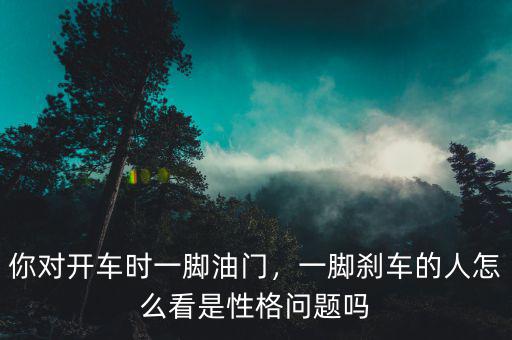 你對開車時一腳油門，一腳剎車的人怎么看是性格問題嗎