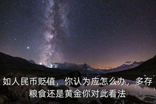 如人民幣貶值，你認為應怎么辦，多存糧食還是黃金你對此看法