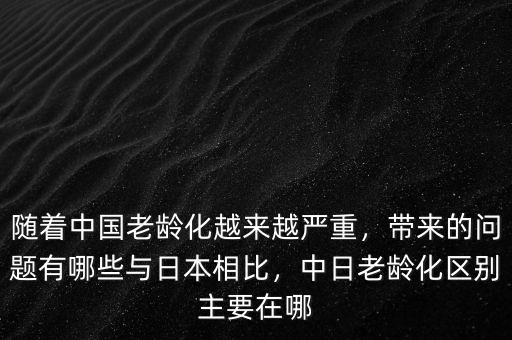 隨著中國老齡化越來越嚴(yán)重，帶來的問題有哪些與日本相比，中日老齡化區(qū)別主要在哪