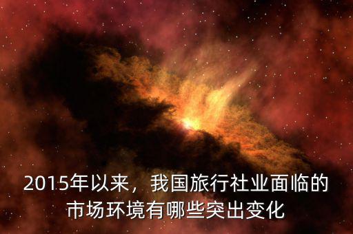 2015年以來，我國旅行社業(yè)面臨的市場環(huán)境有哪些突出變化