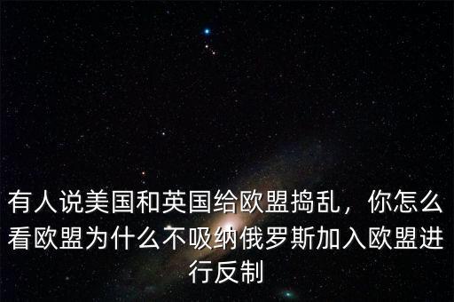 有人說美國和英國給歐盟搗亂，你怎么看歐盟為什么不吸納俄羅斯加入歐盟進行反制