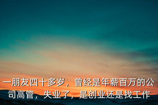 一朋友四十多歲，曾經(jīng)是年薪百萬(wàn)的公司高管，失業(yè)了，是創(chuàng)業(yè)還是找工作