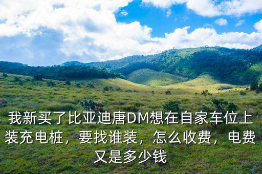 我新買了比亞迪唐DM想在自家車位上裝充電樁，要找誰裝，怎么收費(fèi)，電費(fèi)又是多少錢