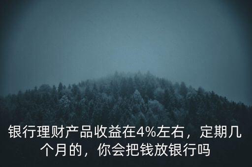 銀行理財產(chǎn)品收益在4%左右，定期幾個月的，你會把錢放銀行嗎