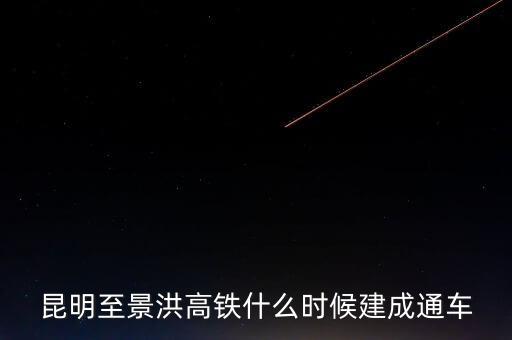 昆明至景洪高鐵什么時(shí)候建成通車(chē)