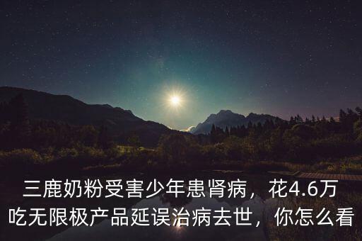 三鹿奶粉受害少年患腎病，花4.6萬吃無限極產(chǎn)品延誤治病去世，你怎么看