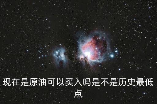 現(xiàn)在是原油可以買(mǎi)入嗎是不是歷史最低點(diǎn)