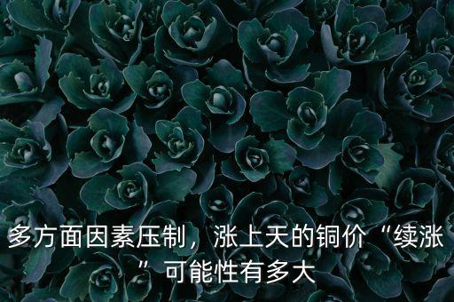 多方面因素壓制，漲上天的銅價(jià)“續(xù)漲”可能性有多大